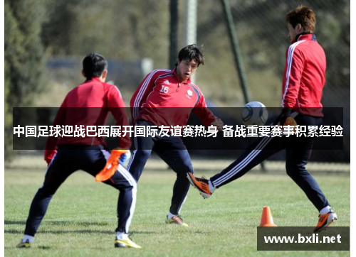 中国足球迎战巴西展开国际友谊赛热身 备战重要赛事积累经验 中国足球迎战巴西展开国际友谊赛热身 备战重要赛事积累经验