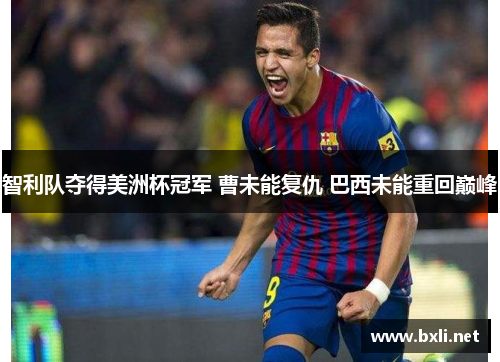 智利队夺得美洲杯冠军 曹未能复仇 巴西未能重回巅峰 智利队夺得美洲杯冠军 曹未能复仇 巴西未能重回巅峰