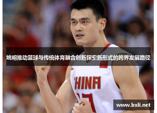 姚明推动篮球与传统体育融合创新探索新形式的跨界发展路径
