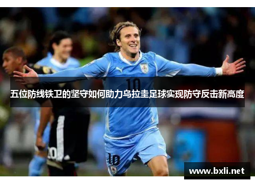 五位防线铁卫的坚守如何助力乌拉圭足球实现防守反击新高度
