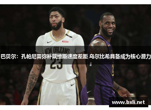 巴贝尔：孔帕尼需弥补戴维斯速度差距 乌尔比希具备成为核心潜力