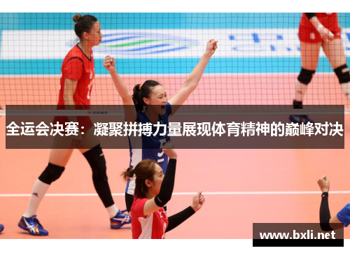 全运会决赛：凝聚拼搏力量展现体育精神的巅峰对决