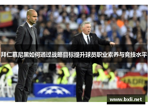 拜仁慕尼黑如何通过战略目标提升球员职业素养与竞技水平 拜仁慕尼黑如何通过战略目标提升球员职业素养与竞技水平