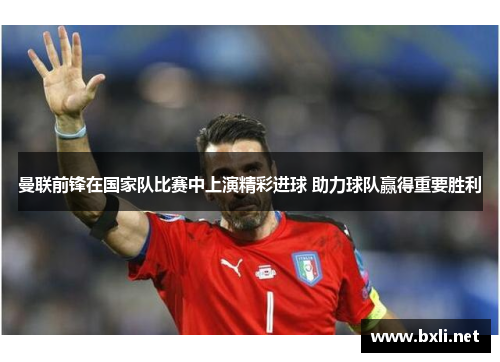 曼联前锋在国家队比赛中上演精彩进球 助力球队赢得重要胜利