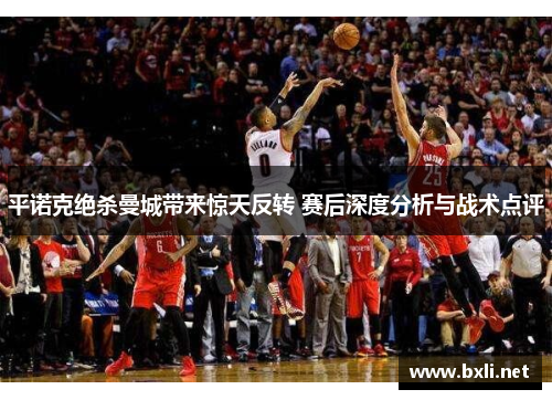 平诺克绝杀曼城带来惊天反转 赛后深度分析与战术点评