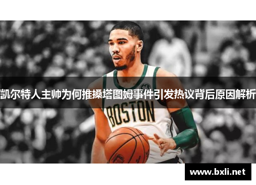 凯尔特人主帅为何推搡塔图姆事件引发热议背后原因解析