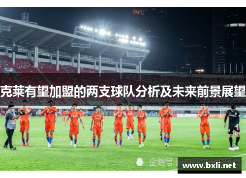 克莱有望加盟的两支球队分析及未来前景展望