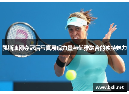 凯斯澳网夺冠后写真展现力量与优雅融合的独特魅力