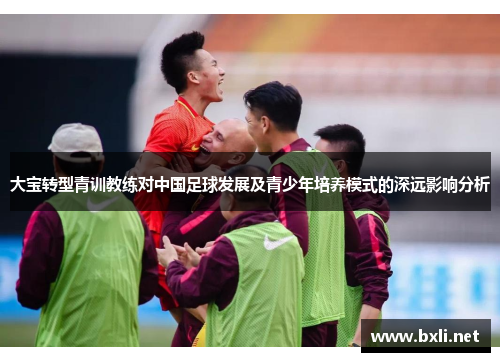 大宝转型青训教练对中国足球发展及青少年培养模式的深远影响分析