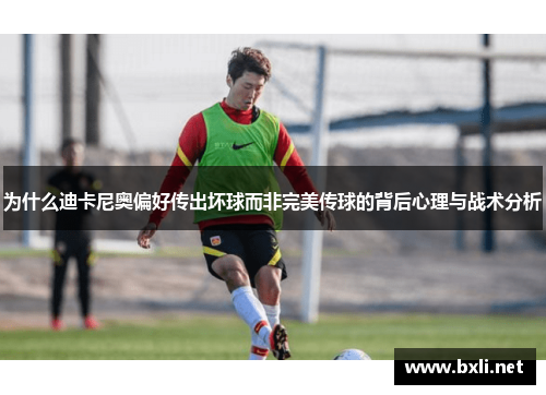 为什么迪卡尼奥偏好传出坏球而非完美传球的背后心理与战术分析