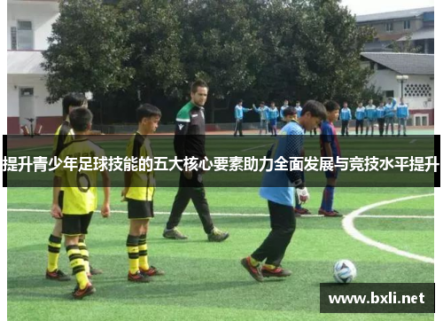 提升青少年足球技能的五大核心要素助力全面发展与竞技水平提升 提升青少年足球技能的五大核心要素助力全面发展与竞技水平提升