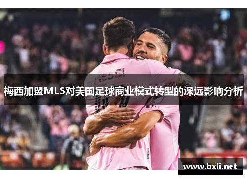 梅西加盟MLS对美国足球商业模式转型的深远影响分析 梅西加盟MLS对美国足球商业模式转型的深远影响分析