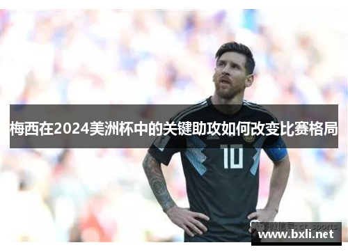 梅西在2024美洲杯中的关键助攻如何改变比赛格局
