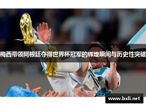 梅西带领阿根廷夺得世界杯冠军的辉煌瞬间与历史性突破