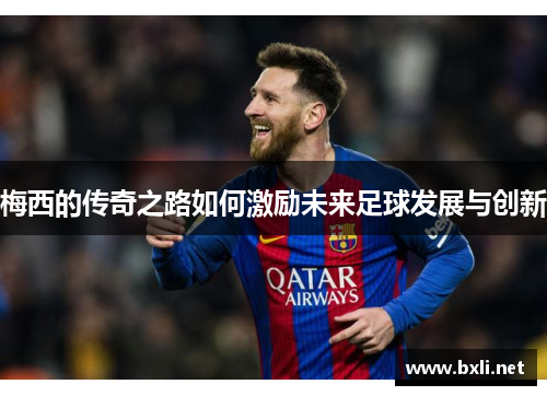 梅西的传奇之路如何激励未来足球发展与创新