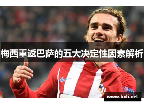 梅西重返巴萨的五大决定性因素解析