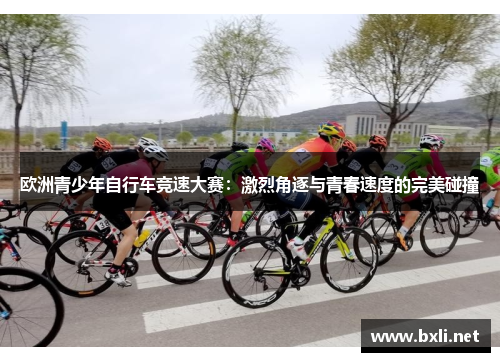 欧洲青少年自行车竞速大赛：激烈角逐与青春速度的完美碰撞