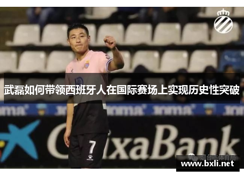 武磊如何带领西班牙人在国际赛场上实现历史性突破