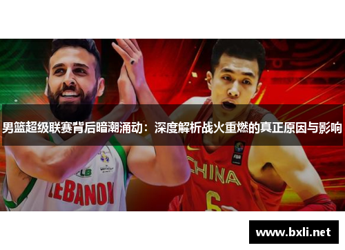 男篮超级联赛背后暗潮涌动:深度解析战火重燃的真正原因与影响 男篮超级联赛背后暗潮涌动:深度解析战火重燃的真正原因与影响