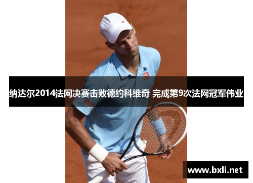 纳达尔2014法网决赛击败德约科维奇 完成第9次法网冠军伟业 纳达尔2014法网决赛击败德约科维奇 完成第9次法网冠军伟业