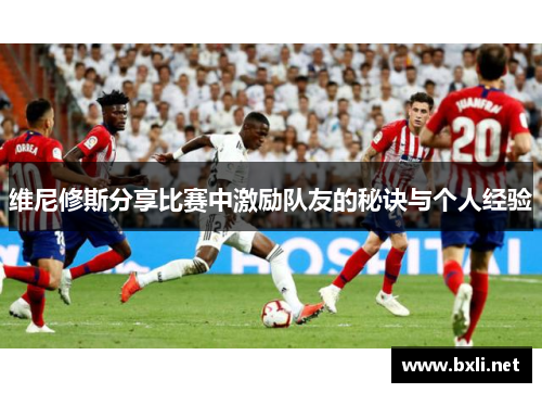 维尼修斯分享比赛中激励队友的秘诀与个人经验 维尼修斯分享比赛中激励队友的秘诀与个人经验