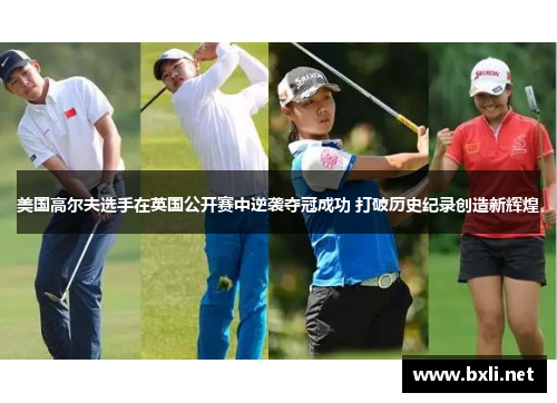 美国高尔夫选手在英国公开赛中逆袭夺冠成功 打破历史纪录创造新辉煌