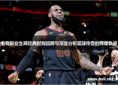 老詹职业生涯经典时刻回顾与深度分析篮球传奇的辉煌轨迹 老詹职业生涯经典时刻回顾与深度分析篮球传奇的辉煌轨迹