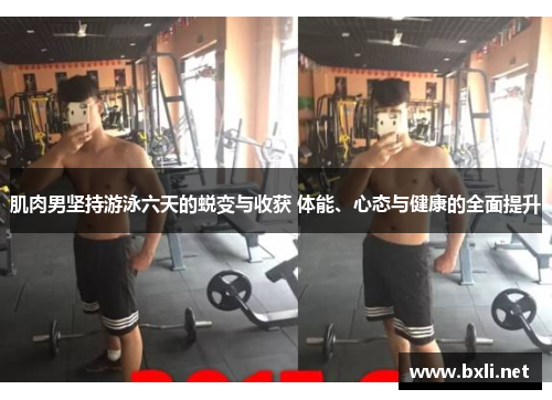 肌肉男坚持游泳六天的蜕变与收获 体能、心态与健康的全面提升