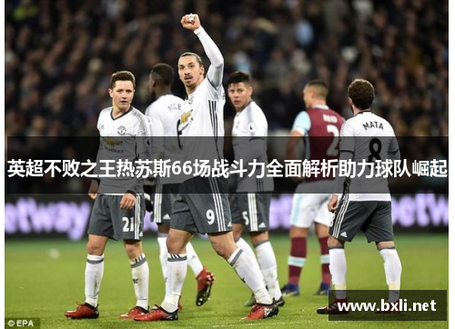 英超不败之王热苏斯66场战斗力全面解析助力球队崛起