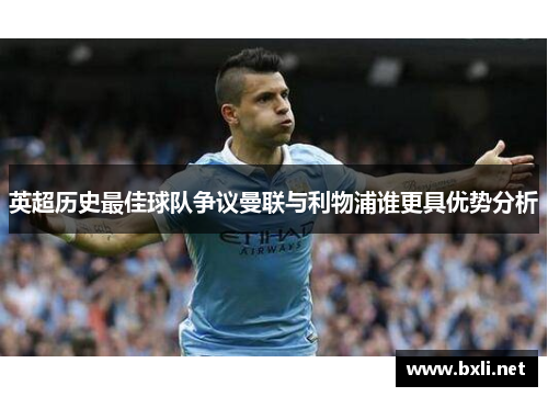 英超历史最佳球队争议曼联与利物浦谁更具优势分析 英超历史最佳球队争议曼联与利物浦谁更具优势分析