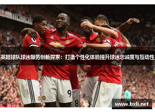 英超球队球迷服务创新探索：打造个性化体验提升球迷忠诚度与互动性