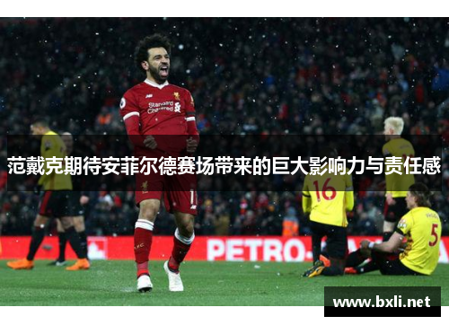 范戴克期待安菲尔德赛场带来的巨大影响力与责任感 范戴克期待安菲尔德赛场带来的巨大影响力与责任感
