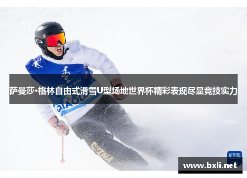萨曼莎·格林自由式滑雪U型场地世界杯精彩表现尽显竞技实力