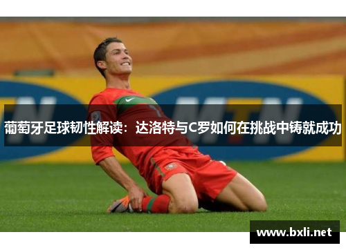 葡萄牙足球韧性解读:达洛特与C罗如何在挑战中铸就成功 葡萄牙足球韧性解读:达洛特与C罗如何在挑战中铸就成功
