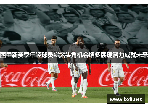 西甲新赛季年轻球员崭露头角机会增多展现潜力成就未来