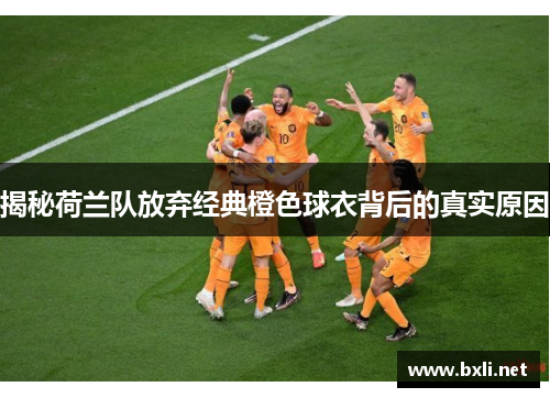 揭秘荷兰队放弃经典橙色球衣背后的真实原因