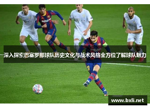 深入探索巴塞罗那球队历史文化与战术风格全方位了解球队魅力 深入探索巴塞罗那球队历史文化与战术风格全方位了解球队魅力