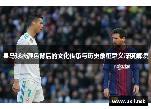 皇马球衣颜色背后的文化传承与历史象征意义深度解读