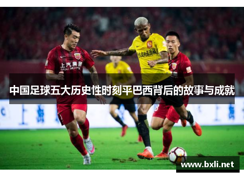 中国足球五大历史性时刻平巴西背后的故事与成就